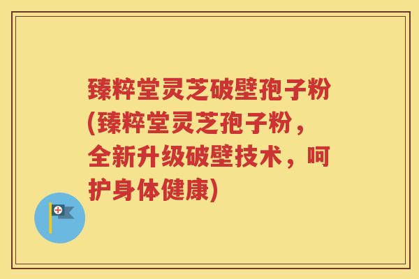 臻粹堂灵芝破壁孢子粉(臻粹堂灵芝孢子粉，全新升级破壁技术，呵护身体健康)