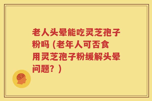 老人头晕能吃灵芝孢子粉吗 (老年人可否食用灵芝孢子粉缓解头晕问题？)