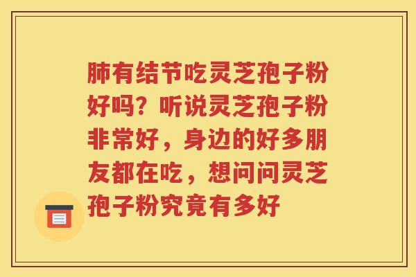 肺有结节吃灵芝孢子粉好吗？听说灵芝孢子粉非常好，身边的好多朋友都在吃，想问问灵芝孢子粉究竟有多好