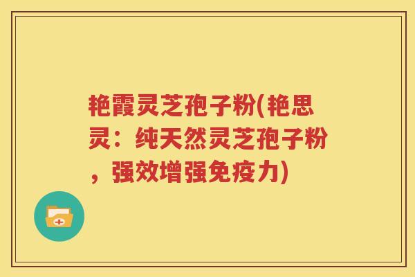 艳霞灵芝孢子粉(艳思灵：纯天然灵芝孢子粉，强效增强免疫力)