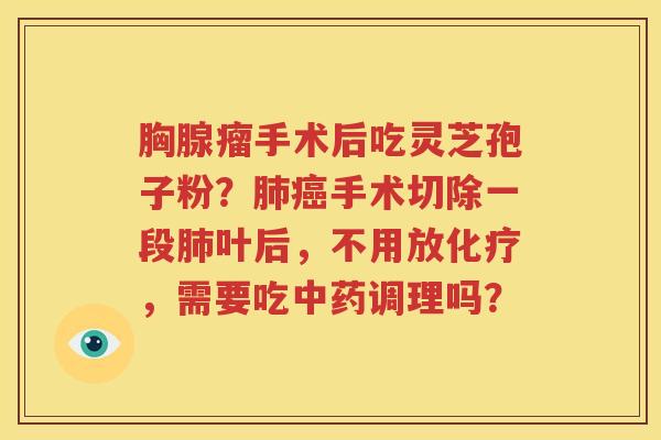 胸腺瘤手术后吃灵芝孢子粉？肺癌手术切除一段肺叶后，不用放化疗，需要吃中药调理吗？