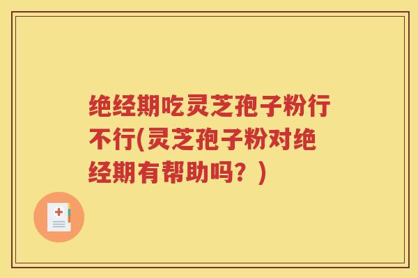 绝经期吃灵芝孢子粉行不行(灵芝孢子粉对绝经期有帮助吗？)