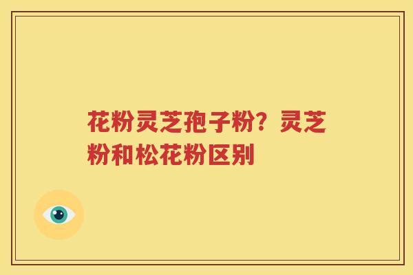 花粉灵芝孢子粉？灵芝粉和松花粉区别