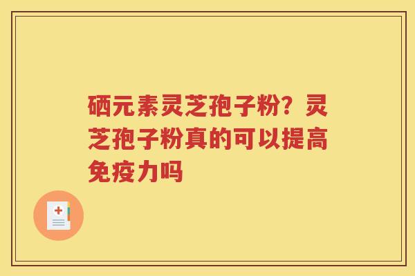 硒元素灵芝孢子粉？灵芝孢子粉真的可以提高免疫力吗