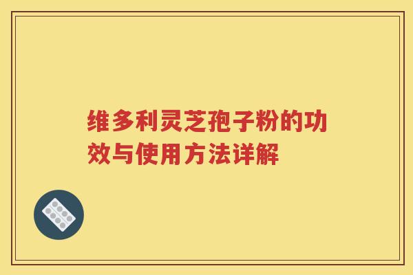 维多利灵芝孢子粉的功效与使用方法详解
