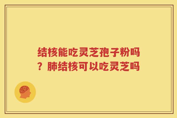 结核能吃灵芝孢子粉吗？肺结核可以吃灵芝吗