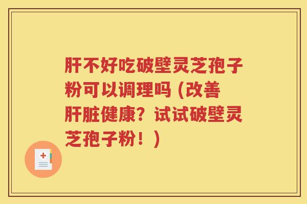 肝不好吃破壁灵芝孢子粉可以调理吗 (改善肝脏健康？试试破壁灵芝孢子粉！)