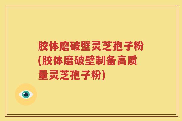 胶体磨破壁灵芝孢子粉(胶体磨破壁制备高质量灵芝孢子粉)