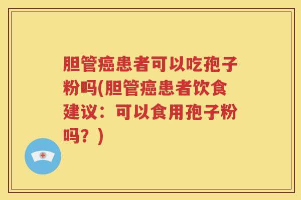 胆管癌患者可以吃孢子粉吗(胆管癌患者饮食建议：可以食用孢子粉吗？)