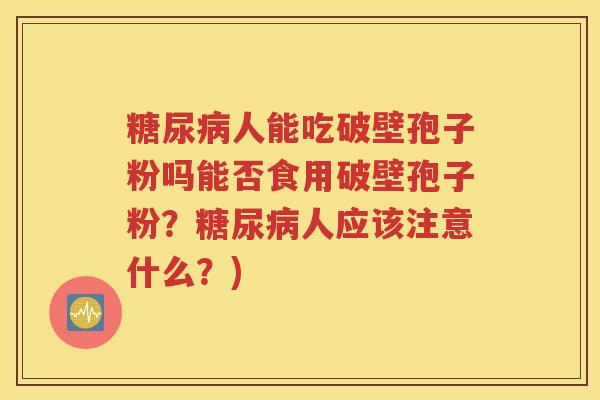糖尿病人能吃破壁孢子粉吗能否食用破壁孢子粉？糖尿病人应该注意什么？)