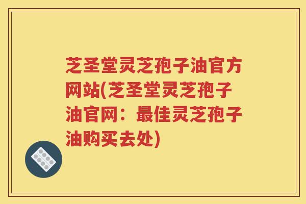 芝圣堂灵芝孢子油官方网站(芝圣堂灵芝孢子油官网：最佳灵芝孢子油购买去处)