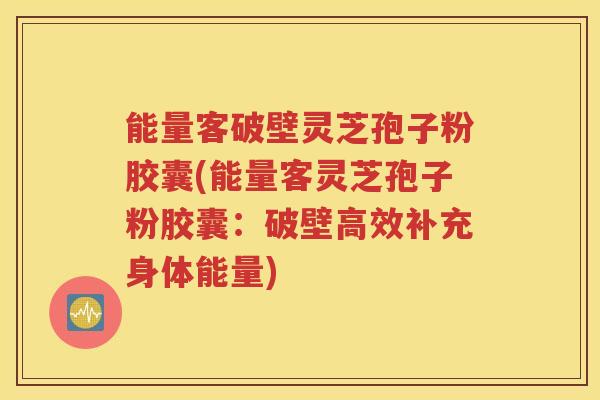 能量客破壁灵芝孢子粉胶囊(能量客灵芝孢子粉胶囊：破壁高效补充身体能量)