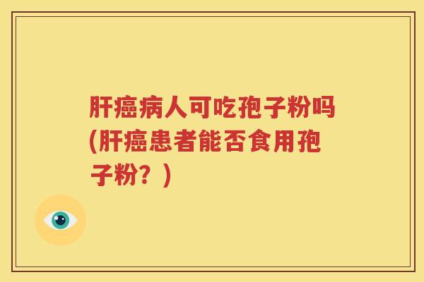 肝癌病人可吃孢子粉吗(肝癌患者能否食用孢子粉？)