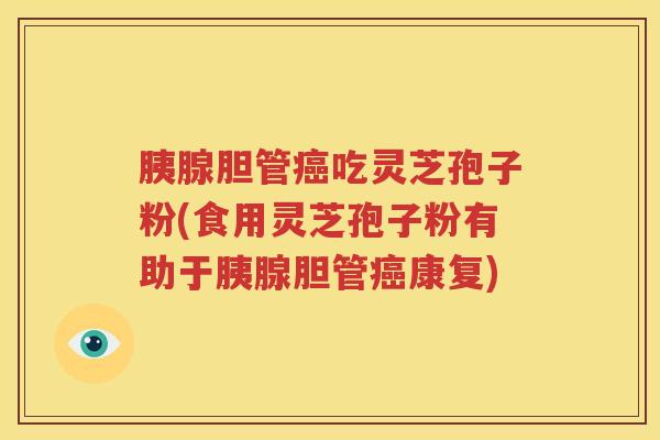胰腺胆管癌吃灵芝孢子粉(食用灵芝孢子粉有助于胰腺胆管癌康复)