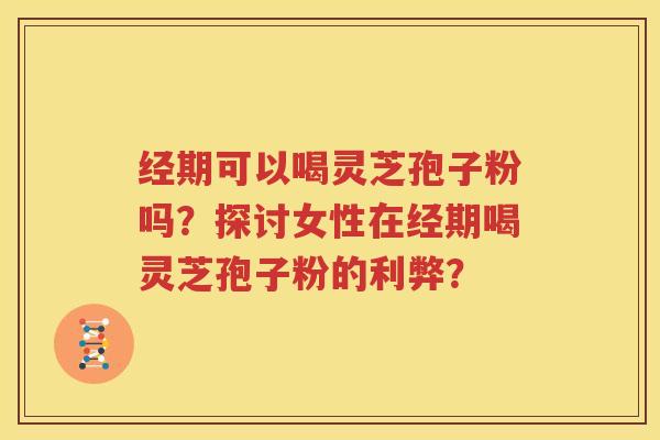 经期可以喝灵芝孢子粉吗？探讨女性在经期喝灵芝孢子粉的利弊？