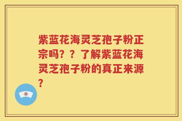 紫蓝花海灵芝孢子粉正宗吗？？了解紫蓝花海灵芝孢子粉的真正来源？