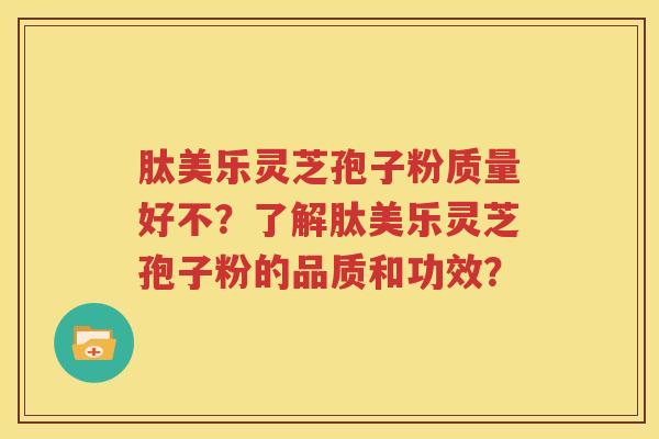 肽美乐灵芝孢子粉质量好不？了解肽美乐灵芝孢子粉的品质和功效？