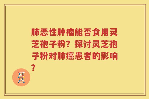 肺恶性肿瘤能否食用灵芝孢子粉？探讨灵芝孢子粉对肺癌患者的影响？