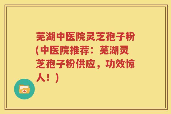 芜湖中医院灵芝孢子粉(中医院推荐：芜湖灵芝孢子粉供应，功效惊人！)