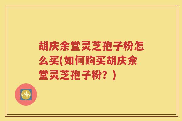 胡庆余堂灵芝孢子粉怎么买(如何购买胡庆余堂灵芝孢子粉？)