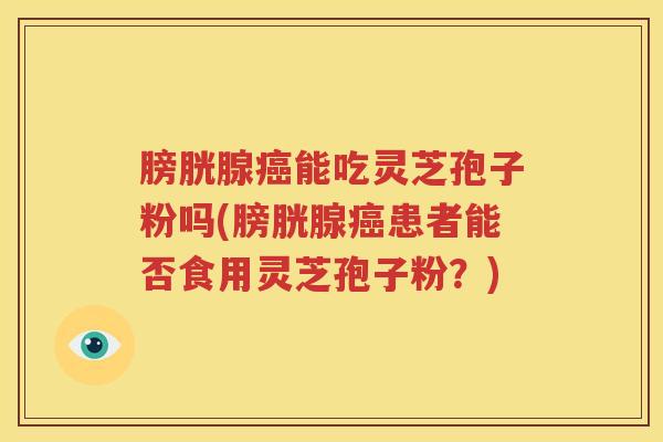 膀胱腺癌能吃灵芝孢子粉吗(膀胱腺癌患者能否食用灵芝孢子粉？)
