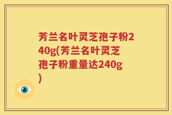 芳兰名叶灵芝孢子粉240g(芳兰名叶灵芝孢子粉重量达240g)