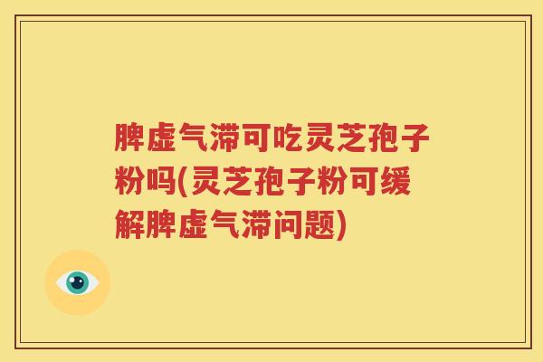 脾虚气滞可吃灵芝孢子粉吗(灵芝孢子粉可缓解脾虚气滞问题)