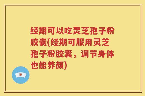 经期可以吃灵芝孢子粉胶囊(经期可服用灵芝孢子粉胶囊，调节身体也能养颜)