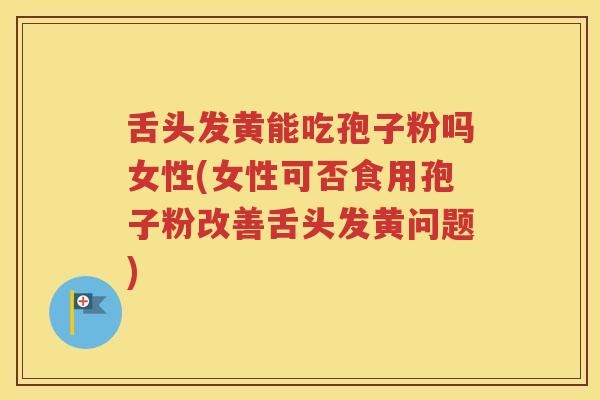 舌头发黄能吃孢子粉吗女性(女性可否食用孢子粉改善舌头发黄问题)
