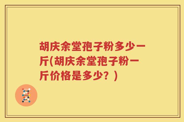 胡庆余堂孢子粉多少一斤(胡庆余堂孢子粉一斤价格是多少？)
