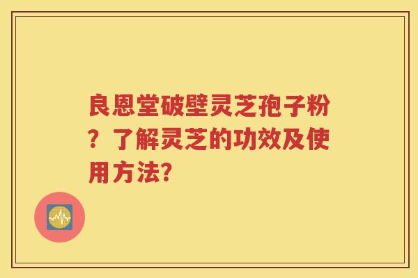 良恩堂破壁灵芝孢子粉？了解灵芝的功效及使用方法？