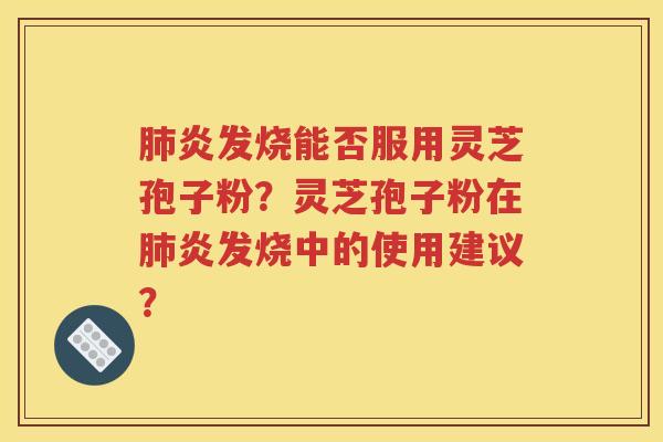 肺炎发烧能否服用灵芝孢子粉？灵芝孢子粉在肺炎发烧中的使用建议？