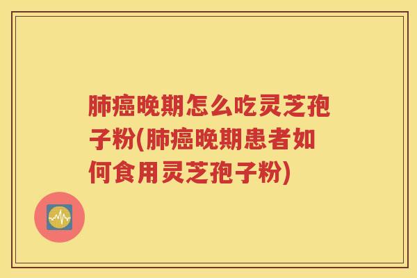 肺癌晚期怎么吃灵芝孢子粉(肺癌晚期患者如何食用灵芝孢子粉)