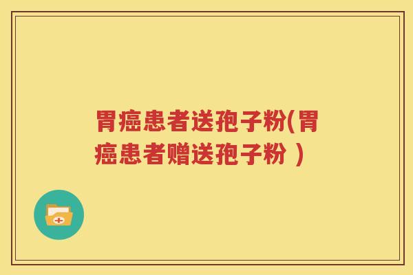 胃癌患者送孢子粉(胃癌患者赠送孢子粉 )