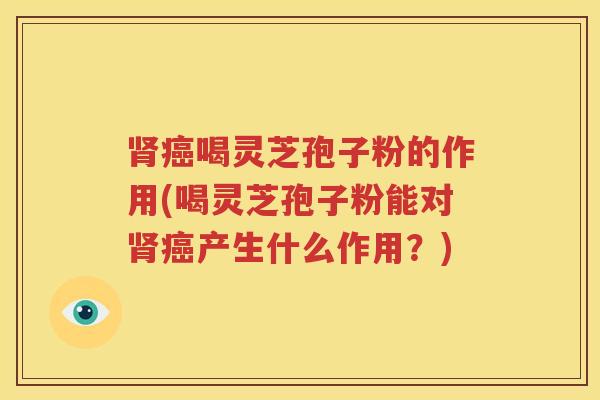 肾癌喝灵芝孢子粉的作用(喝灵芝孢子粉能对肾癌产生什么作用？)
