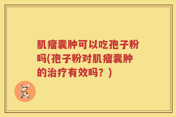 肌瘤囊肿可以吃孢子粉吗(孢子粉对肌瘤囊肿的治疗有效吗？)