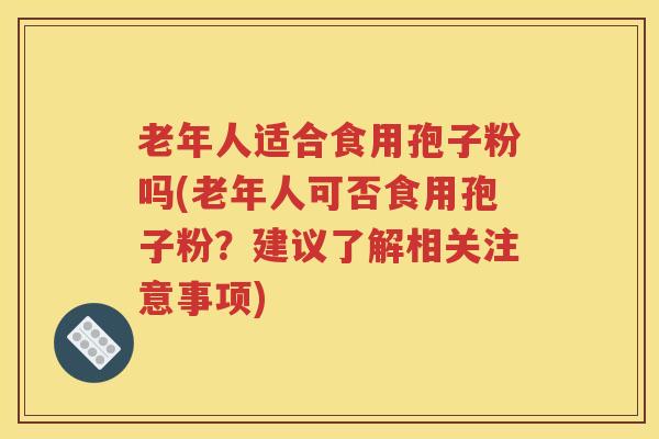 老年人适合食用孢子粉吗(老年人可否食用孢子粉？建议了解相关注意事项)