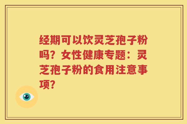 经期可以饮灵芝孢子粉吗？女性健康专题：灵芝孢子粉的食用注意事项？