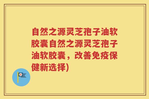 自然之源灵芝孢子油软胶囊自然之源灵芝孢子油软胶囊，改善免疫保健新选择)