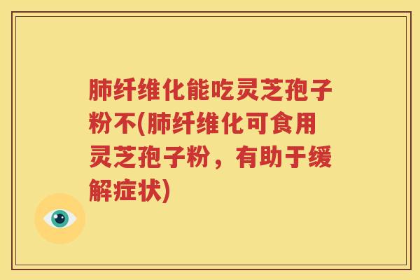肺纤维化能吃灵芝孢子粉不(肺纤维化可食用灵芝孢子粉，有助于缓解症状)