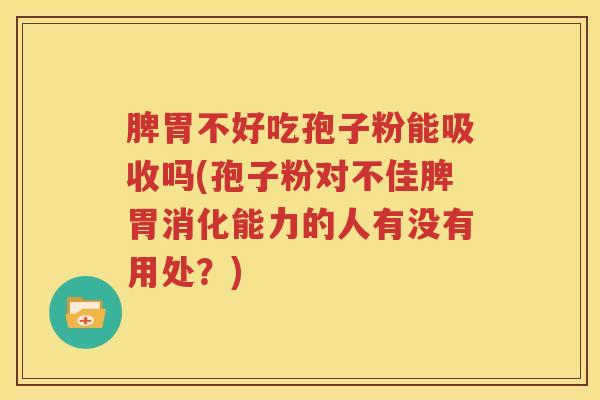 脾胃不好吃孢子粉能吸收吗(孢子粉对不佳脾胃消化能力的人有没有用处？)