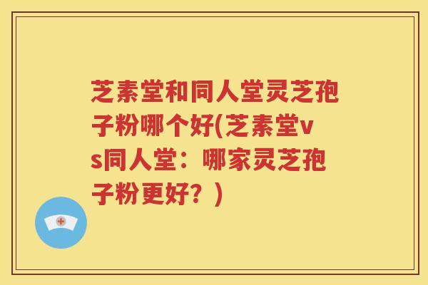 芝素堂和同人堂灵芝孢子粉哪个好(芝素堂vs同人堂：哪家灵芝孢子粉更好？)