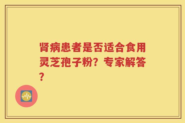 肾病患者是否适合食用灵芝孢子粉？专家解答？