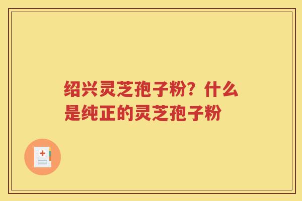 绍兴灵芝孢子粉？什么是纯正的灵芝孢子粉