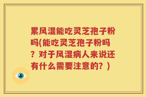 累风湿能吃灵芝孢子粉吗(能吃灵芝孢子粉吗？对于风湿病人来说还有什么需要注意的？)