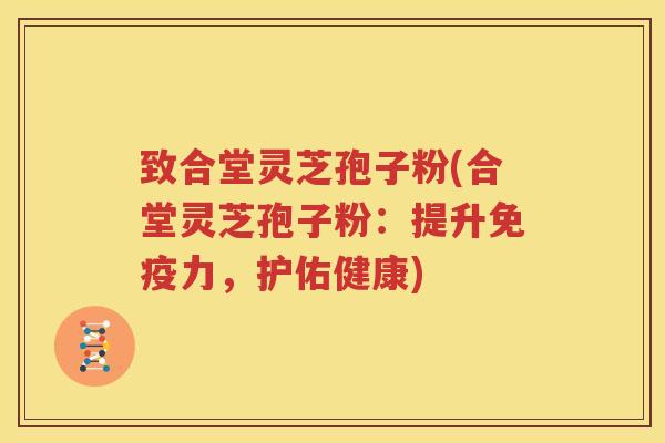 致合堂灵芝孢子粉(合堂灵芝孢子粉：提升免疫力，护佑健康)