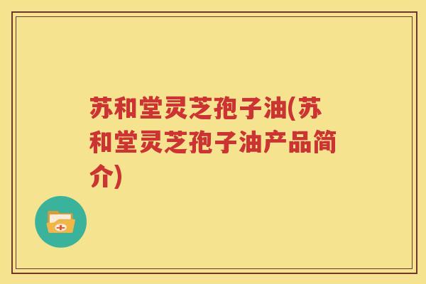 苏和堂灵芝孢子油(苏和堂灵芝孢子油产品简介)