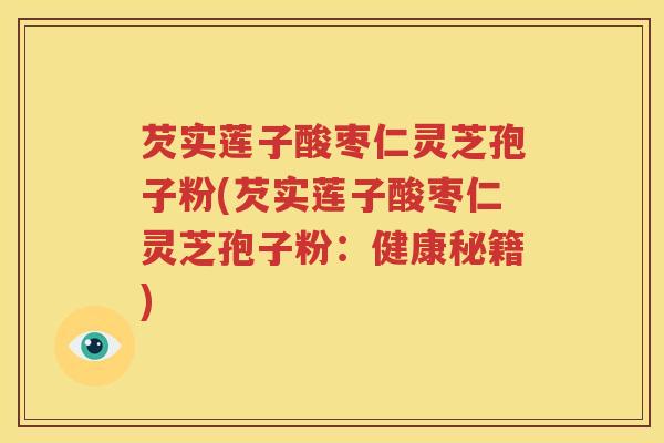 芡实莲子酸枣仁灵芝孢子粉(芡实莲子酸枣仁灵芝孢子粉：健康秘籍)