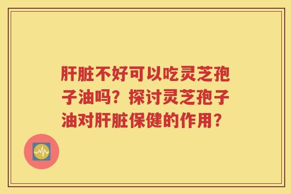 肝脏不好可以吃灵芝孢子油吗？探讨灵芝孢子油对肝脏保健的作用？