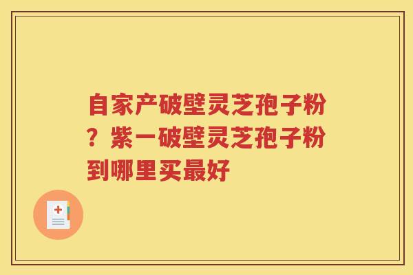 自家产破壁灵芝孢子粉？紫一破壁灵芝孢子粉到哪里买最好